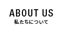 ABOUT US 私たちについて