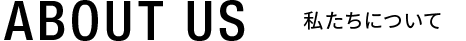 ABOUT US 私たちについて