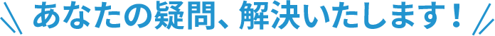 あなたの疑問、解決いたします！