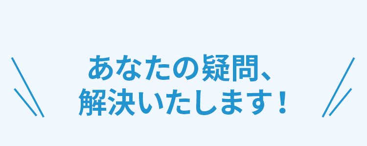 あなたの疑問、解決いたします！